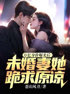 万亿身价曝光后，未婚妻她跪求原谅